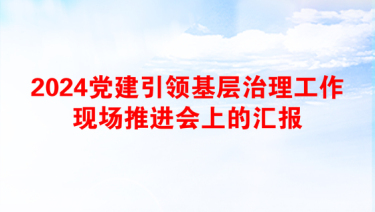 2024党建引领基层治理工作现场推进会上的汇报