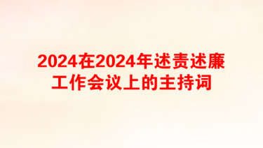 2024在2024年述责述廉工作会议上的主持词