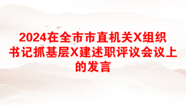 2024在全市市直机关X组织书记抓基层X建述职评议会议上的发言