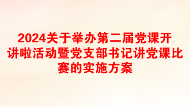 2024关于举办第二届党课开讲啦活动暨党支部书记讲党课比赛的实施方案