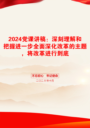 2024党课讲稿：深刻理解和把握进一步全面深化改革的主题，将改革进行到底