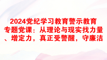 2024党纪学习教育警示教育专题党课：从理论与现实找力量、增定力，真正受警醒，守廉洁