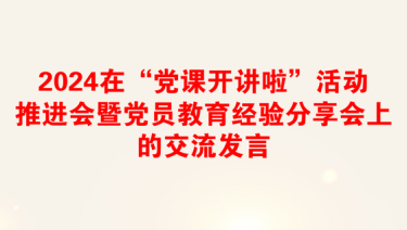 2024在“党课开讲啦”活动推进会暨党员教育经验分享会上的交流发言