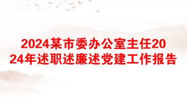 2024某市委办公室主任2024年述职述廉述党建工作报告