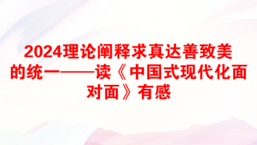 2024理论阐释求真达善致美的统一——读《中国式现代化面对面》有感