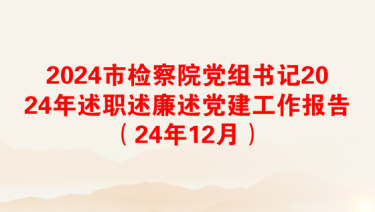 2024市检察院党组书记2024年述职述廉述党建工作报告（24年12月）