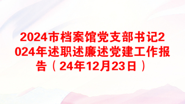 2024市档案馆党支部书记2024年述职述廉述党建工作报告（24年12月23日）