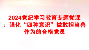 2024党纪学习教育专题党课：强化“四种意识”做敢担当善作为的合格党员