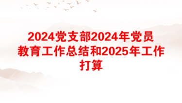 2024党支部2024年党员教育工作总结和2025年工作打算