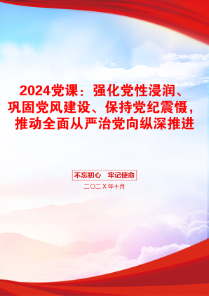 2024党课：强化党性浸润、巩固党风建设、保持党纪震慑，推动全面从严治党向纵深推进