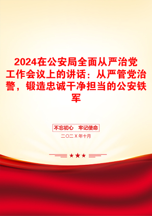 2024在公安局全面从严治党工作会议上的讲话：从严管党治警，锻造忠诚干净担当的公安铁军