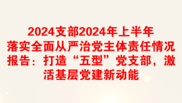 2024支部2024年上半年落实全面从严治党主体责任情况报告：打造“五型”党支部，激活基层党建新动能