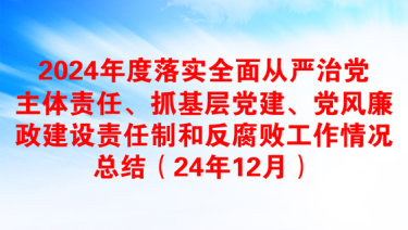 2024年度落实全面从严治党主体责任、抓基层党建、党风廉政建设责任制和反腐败工作情况总结（24年12月）