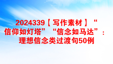 2024339【写作素材】“信仰如灯塔”“信念如马达”：理想信念类过渡句50例