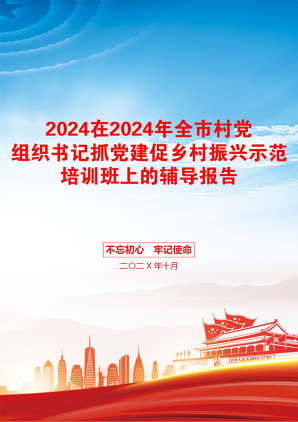 2024在2024年全市村党组织书记抓党建促乡村振兴示范培训班上的辅导报告