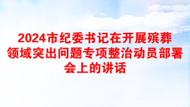 2024市纪委书记在开展殡葬领域突出问题专项整治动员部署会上的讲话