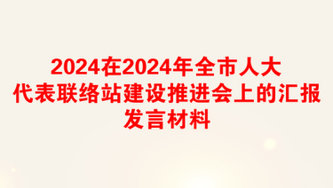 2024在2024年全市人大代表联络站建设推进会上的汇报发言材料