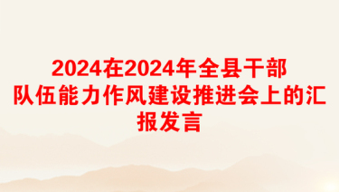 2024在2024年全县干部队伍能力作风建设推进会上的汇报发言