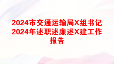 2024市交通运输局X组书记2024年述职述廉述X建工作报告