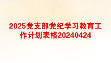 2025党支部党纪学习教育工作计划表格20240424