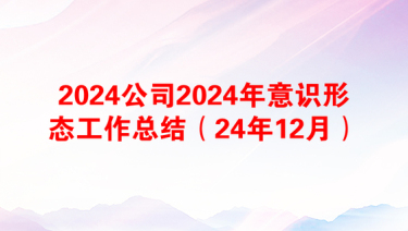 2024公司2024年意识形态工作总结（24年12月）