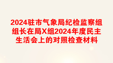 2024驻市气象局纪检监察组组长在局X组2024年度民主生活会上的对照检查材料