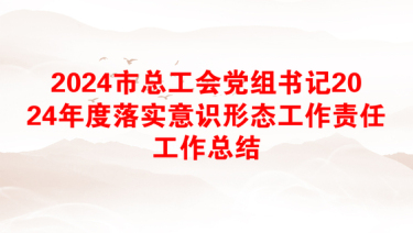 2024市总工会党组书记2024年度落实意识形态工作责任工作总结