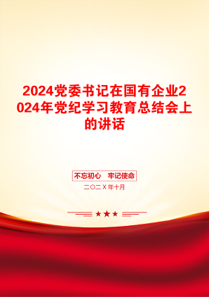 2024党委书记在国有企业2024年党纪学习教育总结会上的讲话