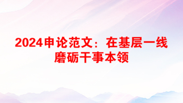 2024申论范文：在基层一线磨砺干事本领