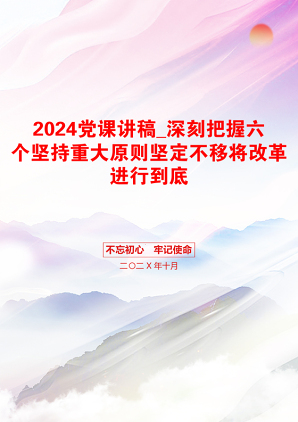 2024党课讲稿_深刻把握六个坚持重大原则坚定不移将改革进行到底