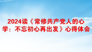 2024读《常修共产党人的心学：不忘初心再出发》心得体会