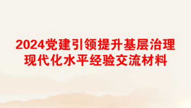 2024党建引领提升基层治理现代化水平经验交流材料