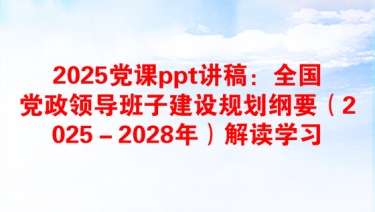 2025党课ppt讲稿：全国党政领导班子建设规划纲要（2025－2028年）解读学习