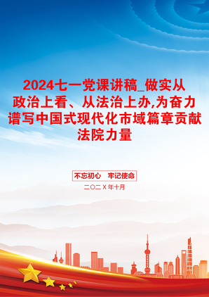 2024七一党课讲稿_做实从政治上看、从法治上办,为奋力谱写中国式现代化市域篇章贡献法院力量