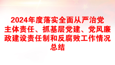 2024年度落实全面从严治党主体责任、抓基层党建、党风廉政建设责任制和反腐败工作情况总结