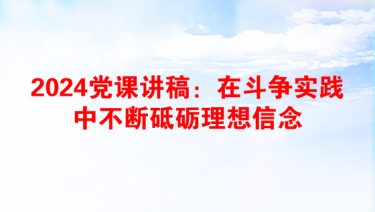 2024党课讲稿：在斗争实践中不断砥砺理想信念