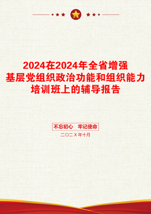 2024在2024年全省增强基层党组织政治功能和组织能力培训班上的辅导报告