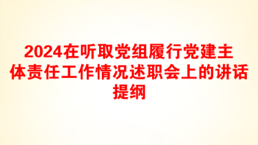 2024在听取党组履行党建主体责任工作情况述职会上的讲话提纲