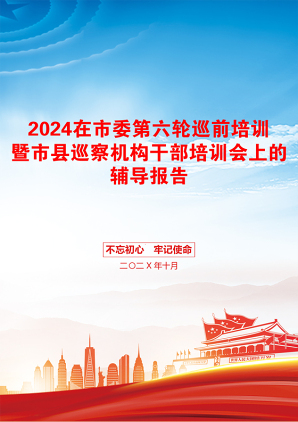 2024在市委第六轮巡前培训暨市县巡察机构干部培训会上的辅导报告