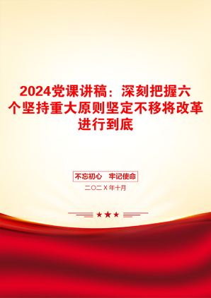 2024党课讲稿：深刻把握六个坚持重大原则坚定不移将改革进行到底