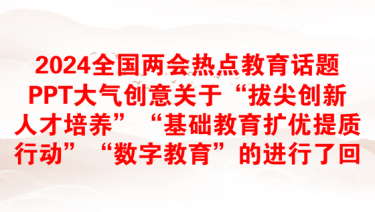 2024全国两会热点教育话题PPT大气创意关于“拔尖创新人才培养”“基础教育扩优提质行动”“数字教育”的进行了回应下载(讲稿)
