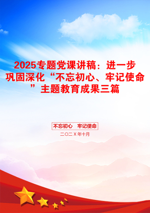 2025专题党课讲稿：进一步巩固深化“不忘初心、牢记使命”主题教育成果三篇