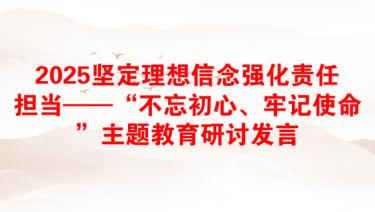 2025坚定理想信念强化责任担当——“不忘初心、牢记使命”主题教育研讨发言