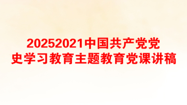 20252021中国共产党党史学习教育主题教育党课讲稿