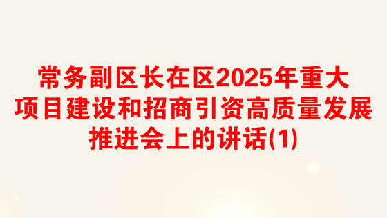 常务副区长在区2025年重大项目建设和招商引资高质量发展推进会上的讲话(1)