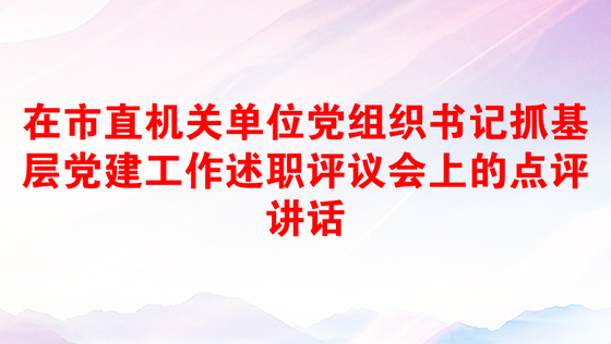在市直机关单位党组织书记抓基层党建工作述职评议会上的点评讲话
