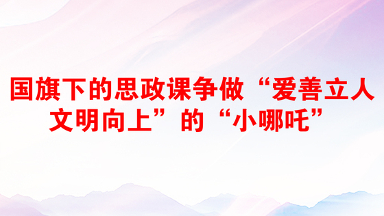 国旗下的思政课争做“爱善立人文明向上”的“小哪吒”